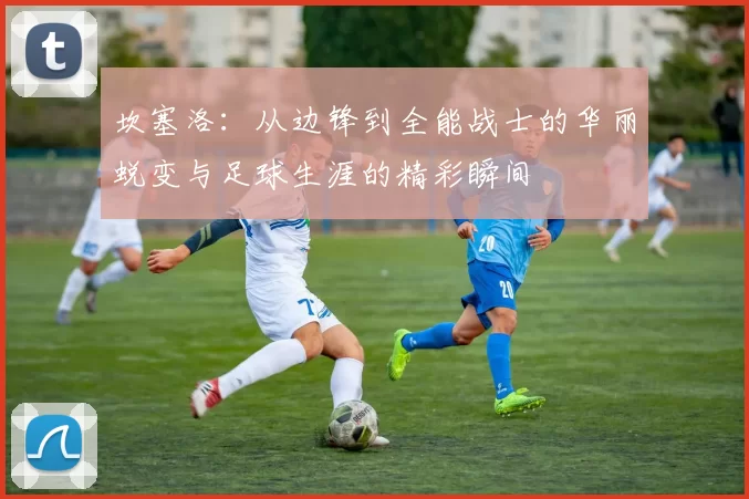 坎塞洛：从边锋到全能战士的华丽蜕变与足球生涯的精彩瞬间