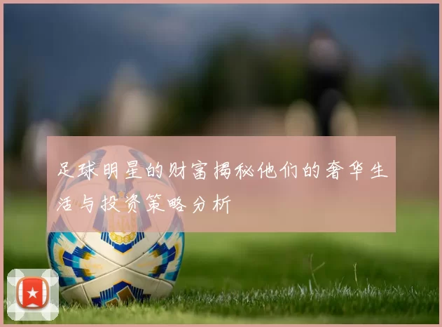 足球明星的财富揭秘他们的奢华生活与投资策略分析
