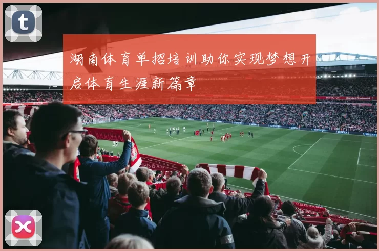 湖南体育单招培训助你实现梦想开启体育生涯新篇章